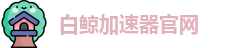 白鲸加速器官网